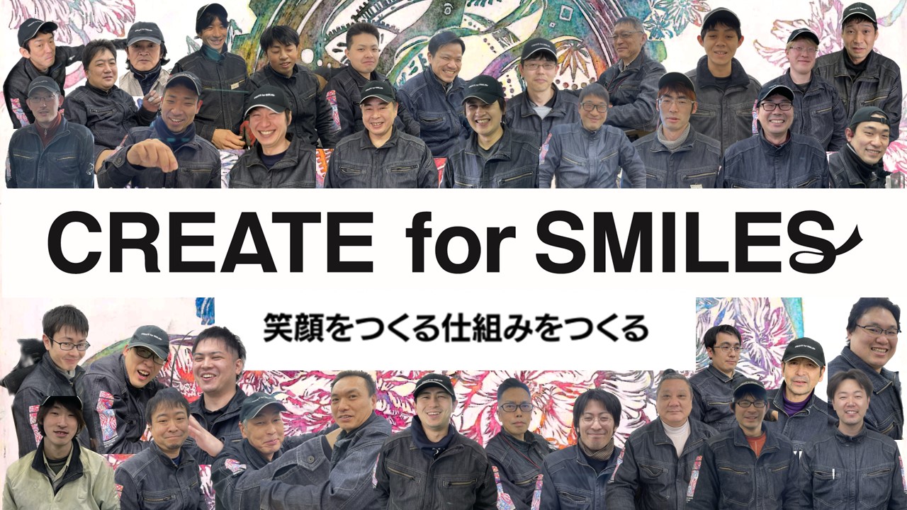 ～Create for Smiles～笑顔をつくる仕組みをつくる 「モノ創りで社会に貢献し、社員・家･･･